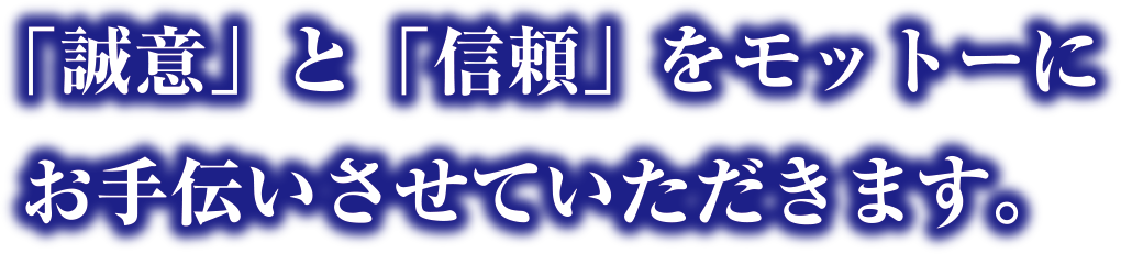 「誠意」と「信頼」をモットーにお手伝いさせていただきます。